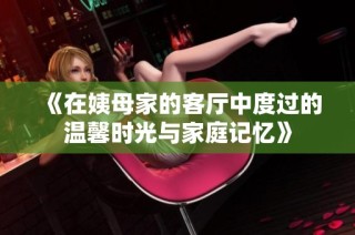 《在姨母家的客廳中度過的溫馨時(shí)光與家庭記憶》